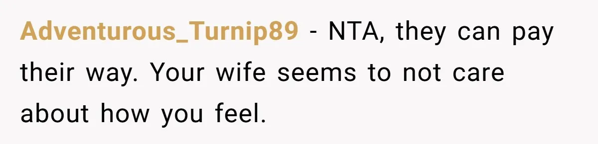 Adventurous_Turnip89 − NTA, they can pay their way. Your wife seems to not care about how you feel.