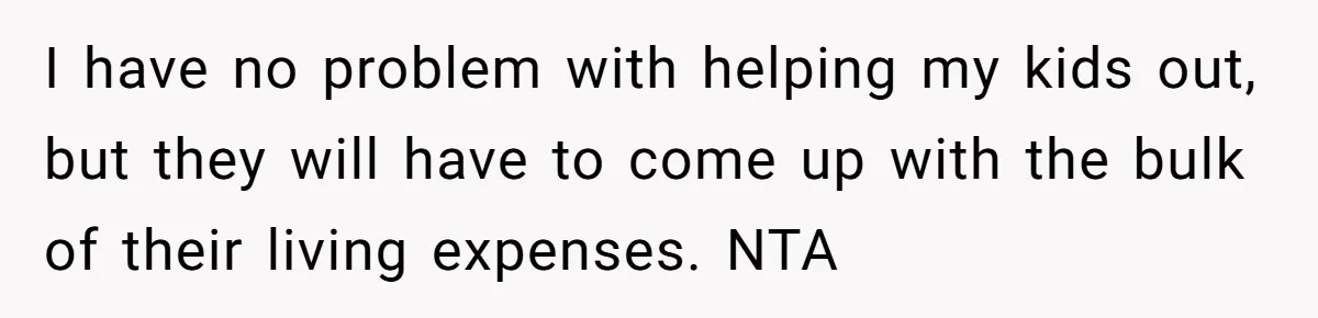 I have no problem with helping my kids out, but they will have to come up with the bulk of their living expenses. NTA