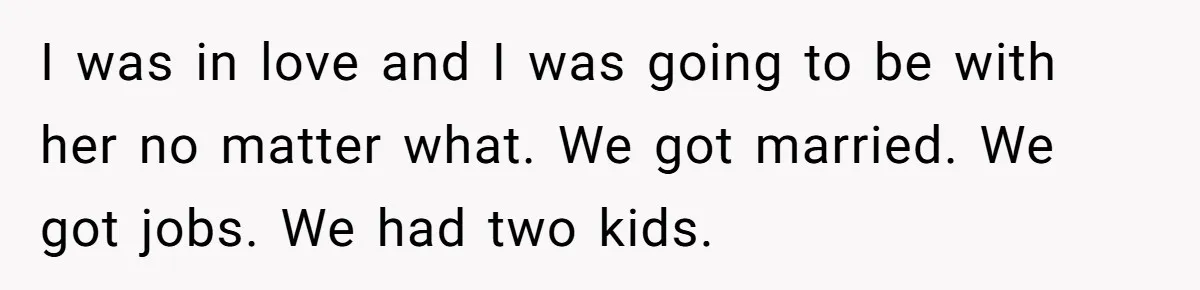 Dad Finally Leaves His Marriage After His Last Kid Moves Out, Is He Wrong? I was in love and I was going to be with her no matter what. We got married. We got jobs. We had two kids.