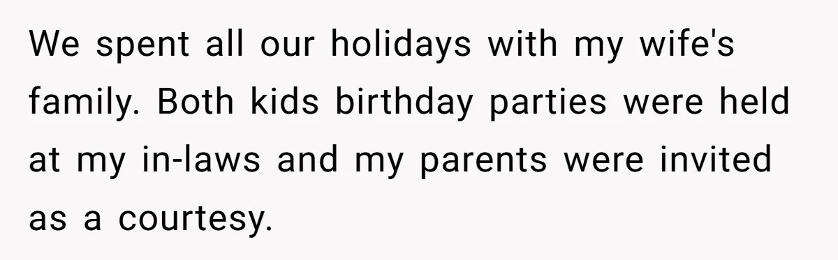 Dad Finally Leaves His Marriage After His Last Kid Moves Out, Is He Wrong? We spent all our holidays with my wife's family. Both kids birthday parties were held at my in-laws and my parents were invited as a courtesy.