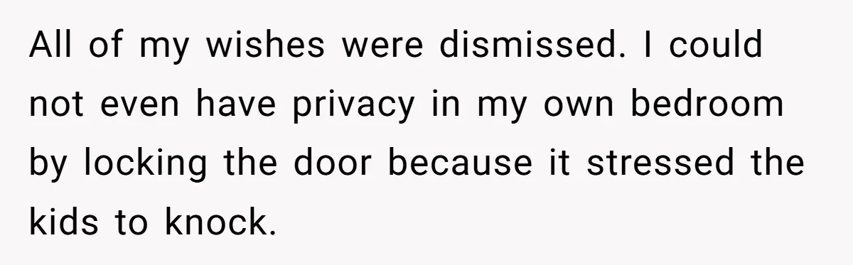 Dad Finally Leaves His Marriage After His Last Kid Moves Out, Is He Wrong? All of my wishes were dismissed. I could not even have privacy in my own bedroom by locking the door because it stressed the kids to knock.