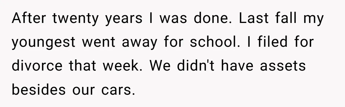 Dad Finally Leaves His Marriage After His Last Kid Moves Out, Is He Wrong? After twenty years I was done. Last fall my youngest went away for school. I filed for divorce that week. We didn't have assets besides our cars.