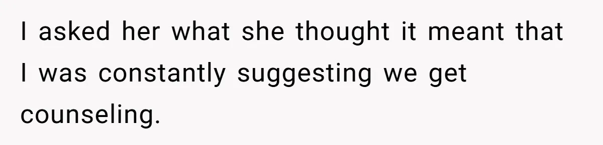 Dad Finally Leaves His Marriage After His Last Kid Moves Out, Is He Wrong? I asked her what she thought it meant that I was constantly suggesting we get counseling.