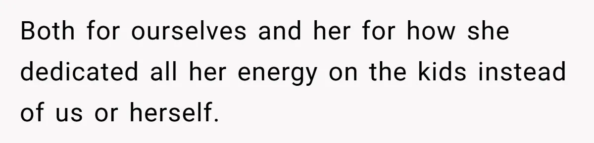 Dad Finally Leaves His Marriage After His Last Kid Moves Out, Is He Wrong? Both for ourselves and her for how she dedicated all her energy on the kids instead of us or herself.
