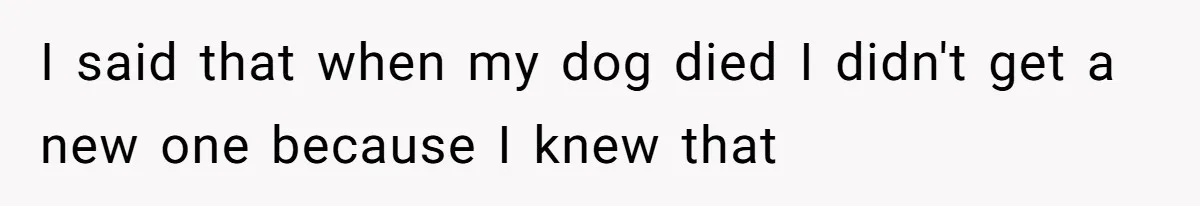 Dad Finally Leaves His Marriage After His Last Kid Moves Out, Is He Wrong? I said that when my dog died I didn't get a new one because I knew that