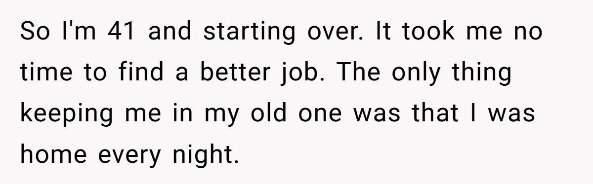 Dad Finally Leaves His Marriage After His Last Kid Moves Out, Is He Wrong? So I'm 41 and starting over. It took me no time to find a better job. The only thing keeping me in my old one was that I was home...