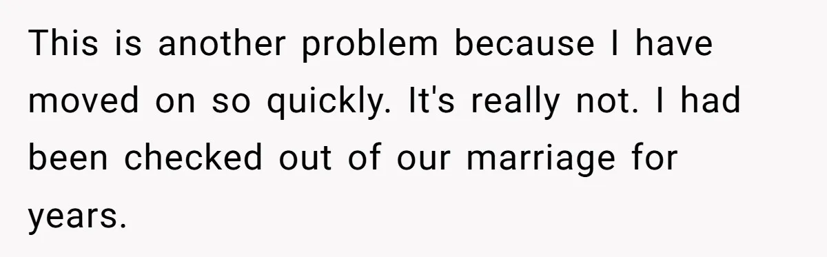 Dad Finally Leaves His Marriage After His Last Kid Moves Out, Is He Wrong? This is another problem because I have moved on so quickly. It's really not. I had been checked out of our marriage for years.