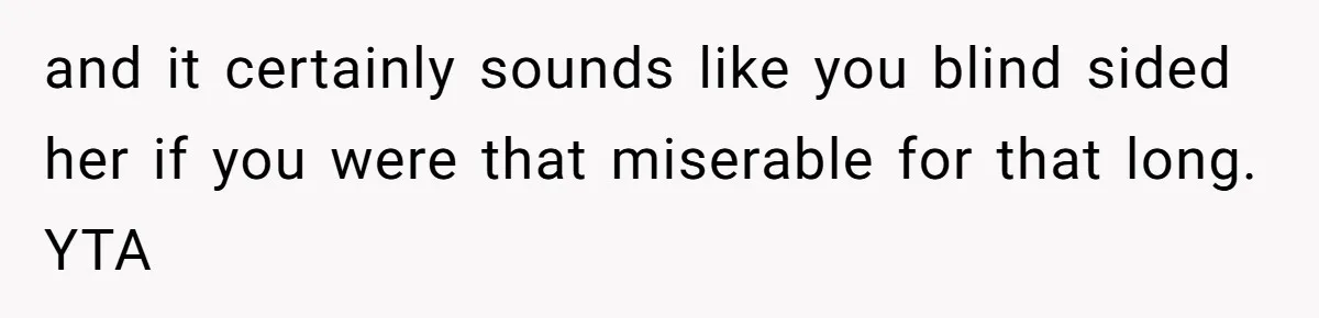 Dad Finally Leaves His Marriage After His Last Kid Moves Out, Is He Wrong? and it certainly sounds like you blind sided her if you were that miserable for that long. YTA