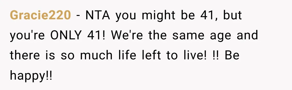 Dad Finally Leaves His Marriage After His Last Kid Moves Out, Is He Wrong? Gracie220 − NTA you might be 41, but you're ONLY 41! We're the same age and there is so much life left to live! !! Be happy!!