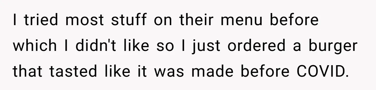 I tried most stuff on their menu before which I didn't like so I just ordered a burger that tasted like it was made before COVID.