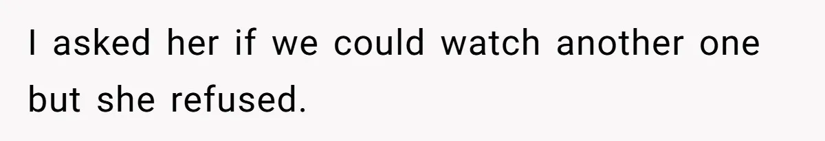 I asked her if we could watch another one but she refused.