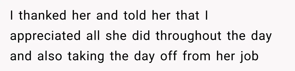 I thanked her and told her that I appreciated all she did throughout the day and also taking the day off from her job