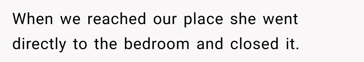 When we reached our place she went directly to the bedroom and closed it.