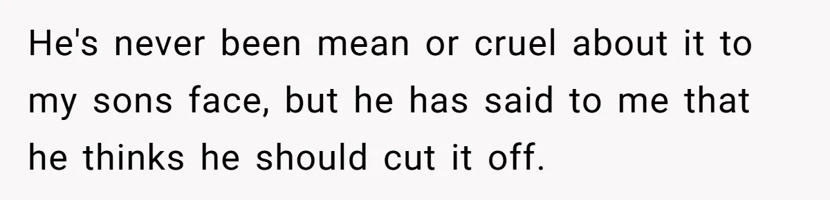 He's never been mean or cruel about it to my sons face, but he has said to me that he thinks he should cut it off.