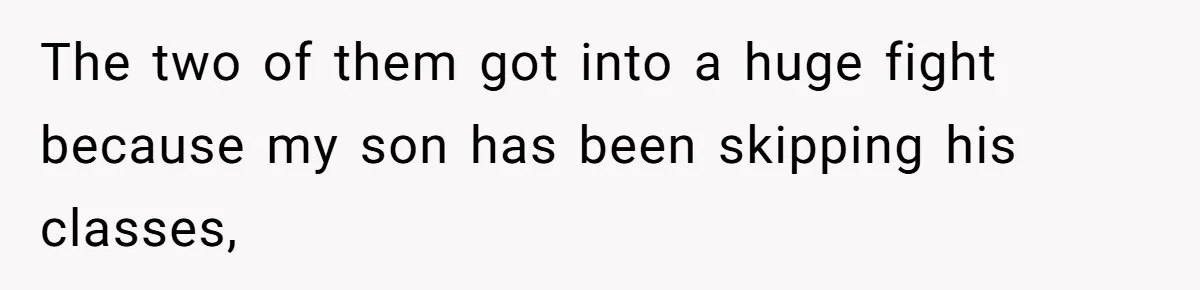 The two of them got into a huge fight because my son has been skipping his classes,