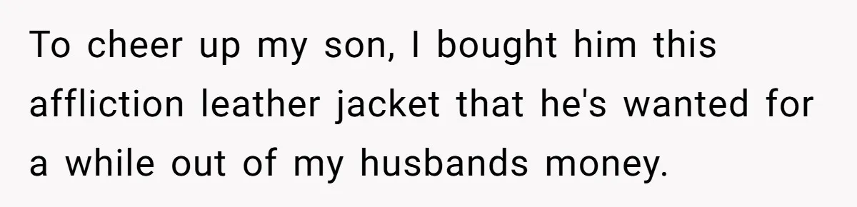 To cheer up my son, I bought him this affliction leather jacket that he's wanted for a while out of my husbands money.