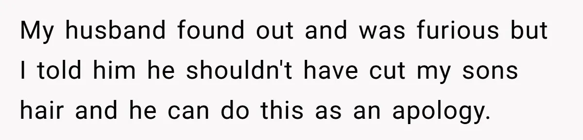 My husband found out and was furious but I told him he shouldn't have cut my sons hair and he can do this as an apology.