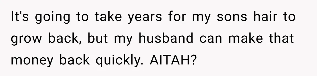 It's going to take years for my sons hair to grow back, but my husband can make that money back quickly. AITAH?