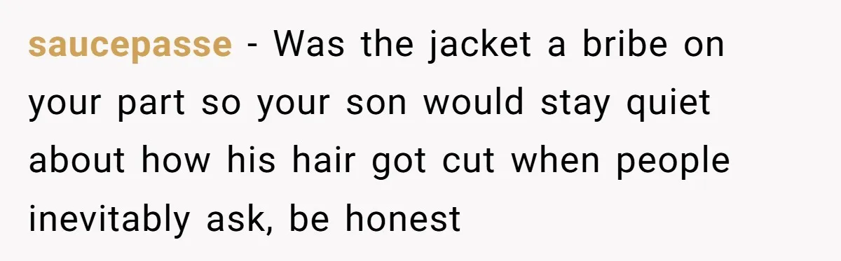 saucepasse − Was the jacket a bribe on your part so your son would stay quiet about how his hair got cut when people inevitably ask, be honest