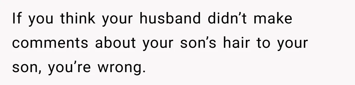 If you think your husband didn’t make comments about your son’s hair to your son, you’re wrong.