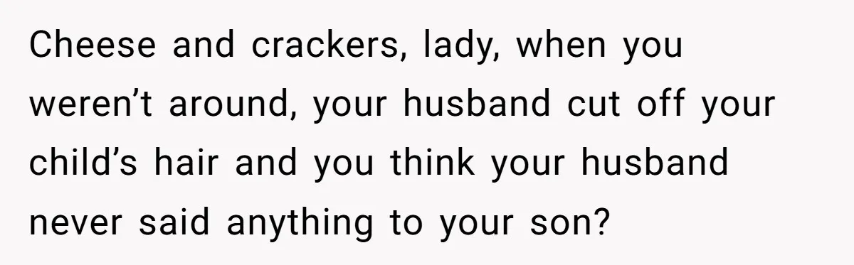 Cheese and crackers, lady, when you weren’t around, your husband cut off your child’s hair and you think your husband never said anything to your son?