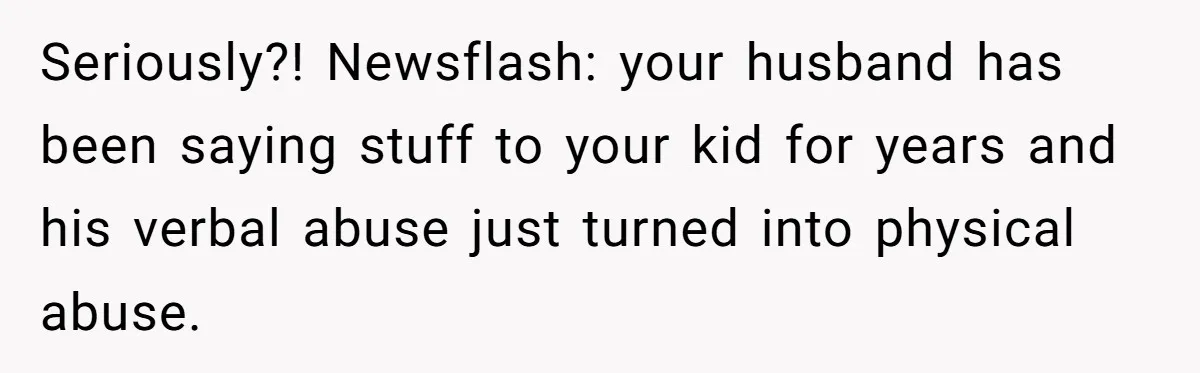 Seriously?! Newsflash: your husband has been saying stuff to your kid for years and his verbal abuse just turned into physical abuse.