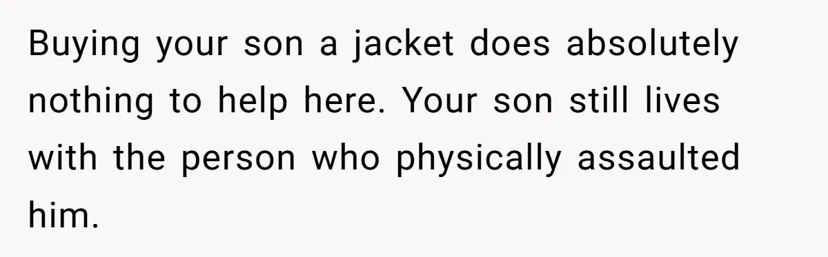Buying your son a jacket does absolutely nothing to help here. Your son still lives with the person who physically assaulted him.