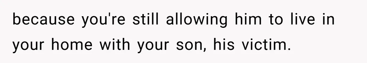 because you're still allowing him to live in your home with your son, his victim.