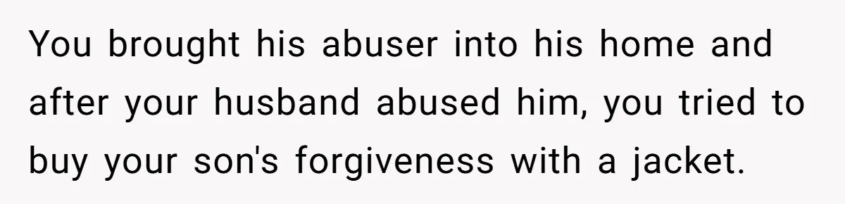 You brought his abuser into his home and after your husband abused him, you tried to buy your son's forgiveness with a jacket.