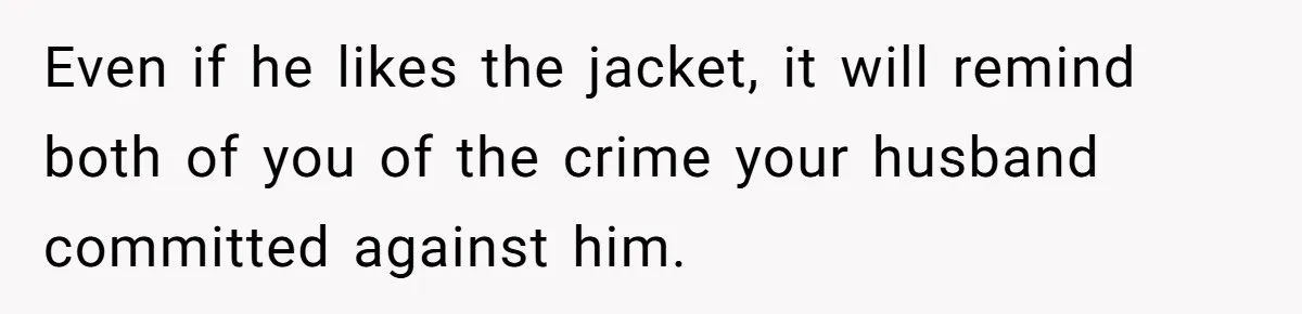 Even if he likes the jacket, it will remind both of you of the crime your husband committed against him.