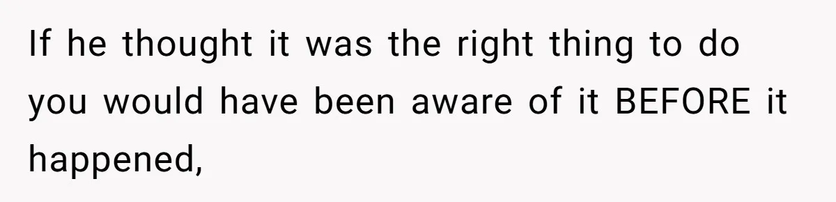 If he thought it was the right thing to do you would have been aware of it BEFORE it happened,