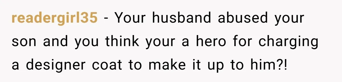readergirl35 − Your husband abused your son and you think your a hero for charging a designer coat to make it up to him?!