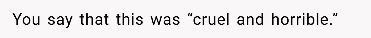 You say that this was “cruel and horrible.”