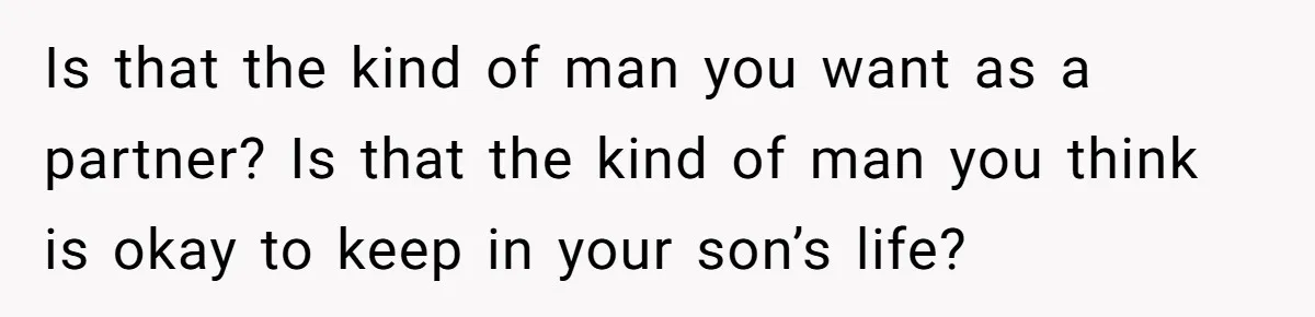 Is that the kind of man you want as a partner? Is that the kind of man you think is okay to keep in your son’s life?