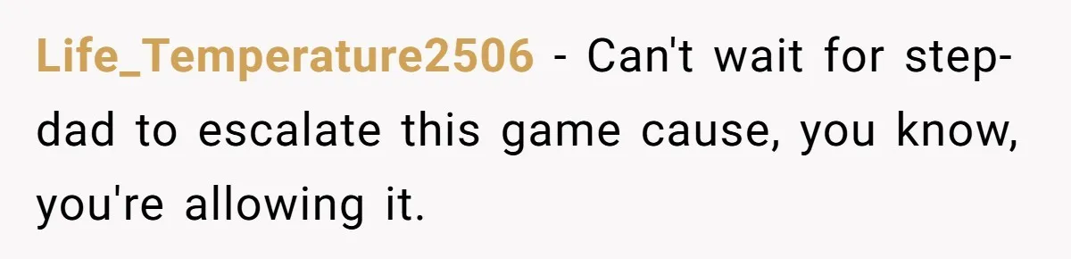 Life_Temperature2506 − Can't wait for step- dad to escalate this game cause, you know, you're allowing it.