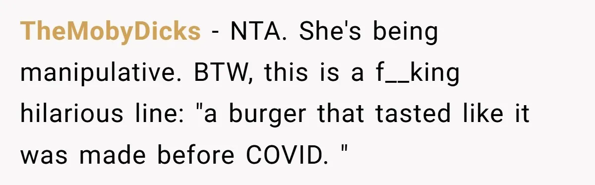 TheMobyDicks − NTA. She's being manipulative. BTW, this is a f__king hilarious line: "a burger that tasted like it was made before COVID. "