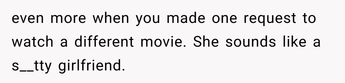 even more when you made one request to watch a different movie. She sounds like a s__tty girlfriend.