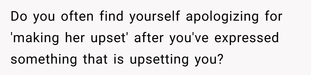 Do you often find yourself apologizing for 'making her upset' after you've expressed something that is upsetting you?