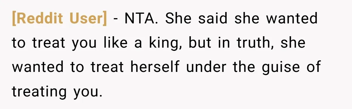 [Reddit User] − NTA. She said she wanted to treat you like a king, but in truth, she wanted to treat herself under the guise of treating you.