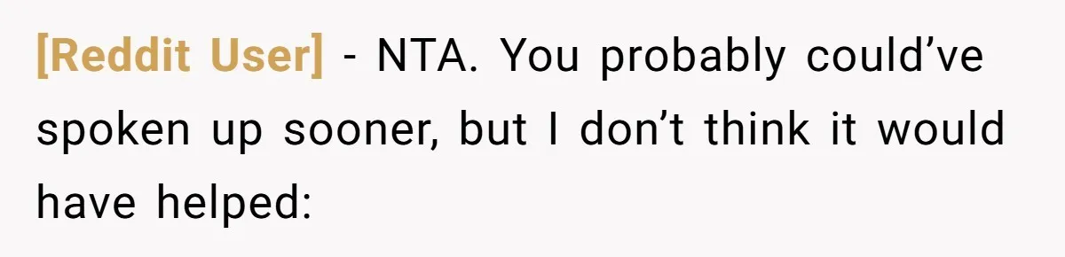 [Reddit User] − NTA. You probably could’ve spoken up sooner, but I don’t think it would have helped: