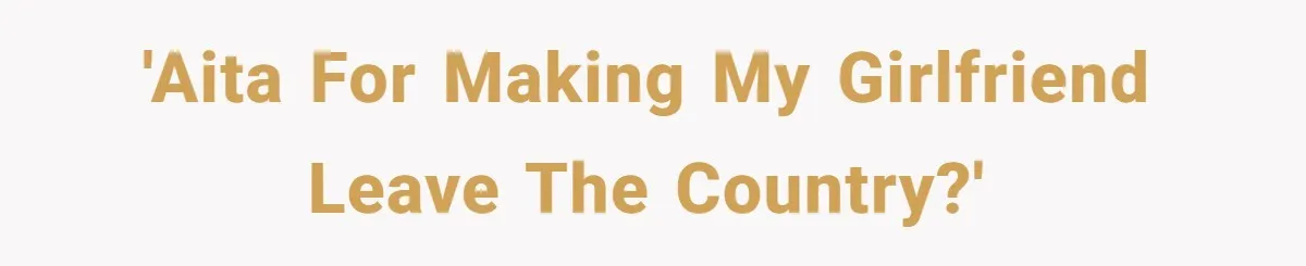 'AITA for making my girlfriend leave the country?'
