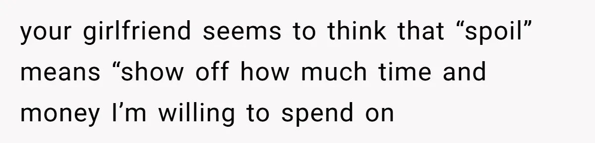 your girlfriend seems to think that “spoil” means “show off how much time and money I’m willing to spend on