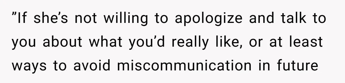 ”If she’s not willing to apologize and talk to you about what you’d really like, or at least ways to avoid miscommunication in future