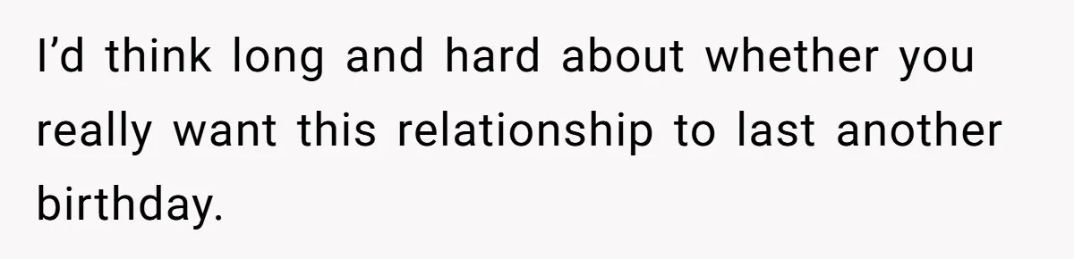 I’d think long and hard about whether you really want this relationship to last another birthday.