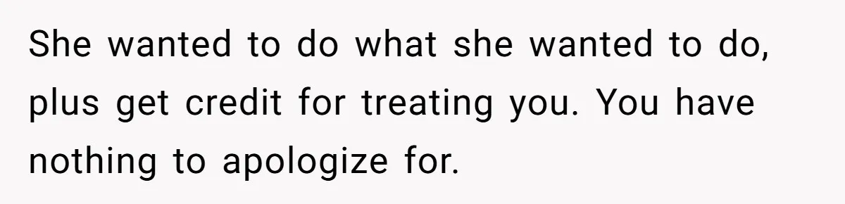 She wanted to do what she wanted to do, plus get credit for treating you. You have nothing to apologize for.