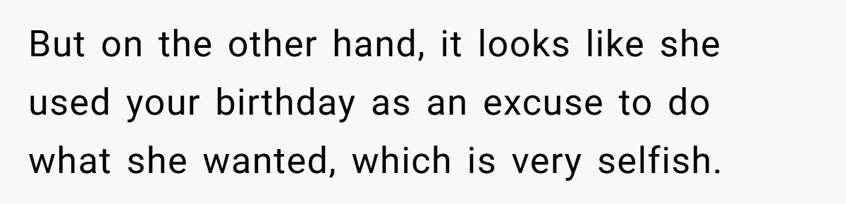 But on the other hand, it looks like she used your birthday as an excuse to do what she wanted, which is very selfish.