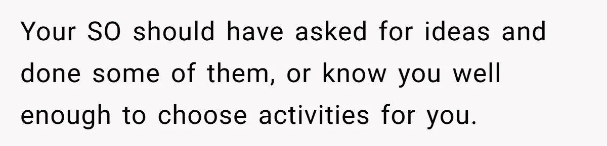 Your SO should have asked for ideas and done some of them, or know you well enough to choose activities for you.