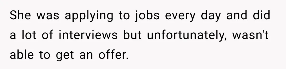 She was applying to jobs every day and did a lot of interviews but unfortunately, wasn't able to get an offer.