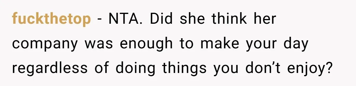 fuckthetop − NTA. Did she think her company was enough to make your day regardless of doing things you don’t enjoy?