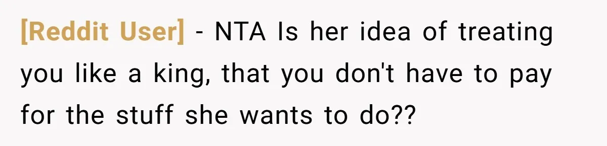 [Reddit User] − NTA Is her idea of treating you like a king, that you don't have to pay for the stuff she wants to do??